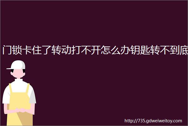 门锁卡住了转动打不开怎么办钥匙转不到底