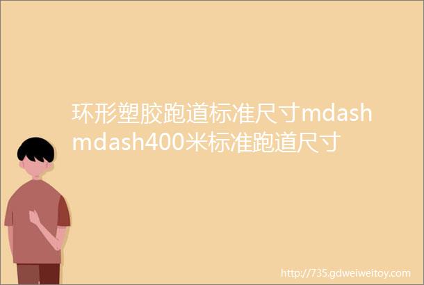环形塑胶跑道标准尺寸mdashmdash400米标准跑道尺寸300米跑道尺寸200米跑道尺寸
