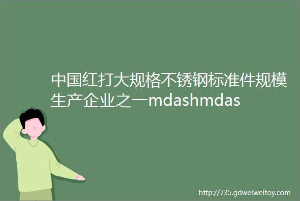 中国红打大规格不锈钢标准件规模生产企业之一mdashmdash江苏雅固盛情邀您出席926上海紧固件与技术展