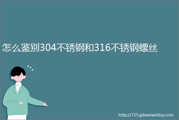 怎么鉴别304不锈钢和316不锈钢螺丝